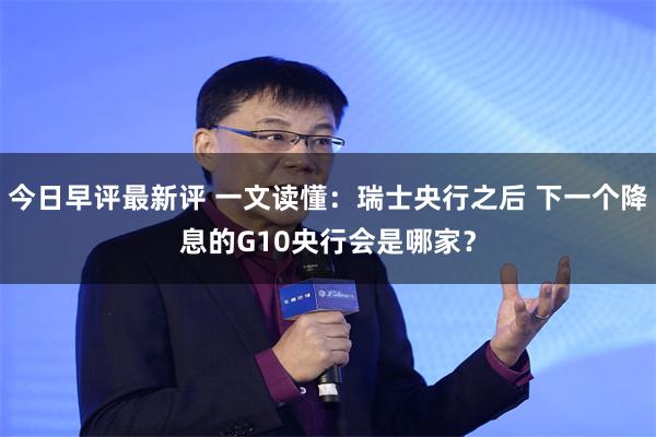 今日早评最新评 一文读懂：瑞士央行之后 下一个降息的G10央行会是哪家？