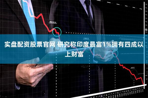 实盘配资股票官网 研究称印度最富1%拥有四成以上财富