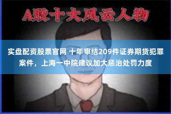 实盘配资股票官网 十年审结209件证券期货犯罪案件，上海一中院建议加大惩治处罚力度