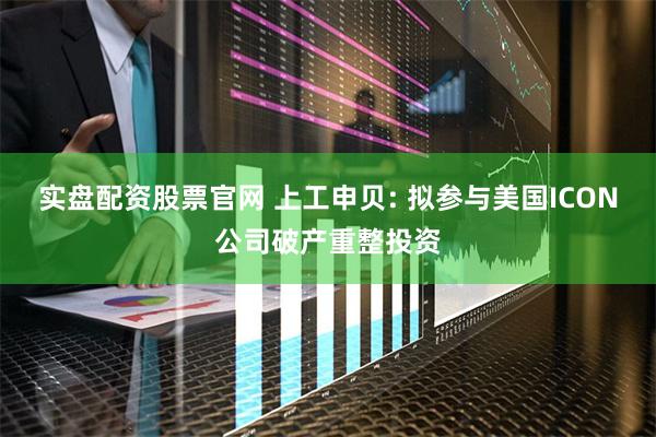实盘配资股票官网 上工申贝: 拟参与美国ICON公司破产重整投资