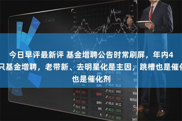 今日早评最新评 基金增聘公告时常刷屏，年内455只基金增聘，老带新、去明星化是主因，跳槽也是催化剂