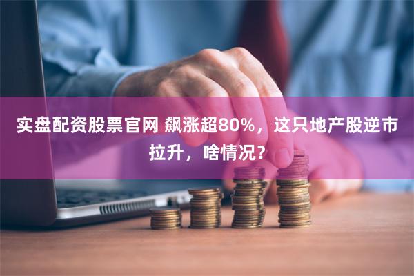 实盘配资股票官网 飙涨超80%，这只地产股逆市拉升，啥情况？