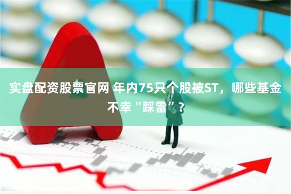 实盘配资股票官网 年内75只个股被ST，哪些基金不幸“踩雷”？