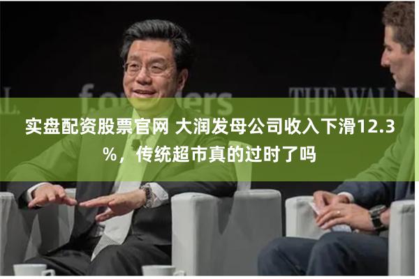 实盘配资股票官网 大润发母公司收入下滑12.3%，传统超市真的过时了吗
