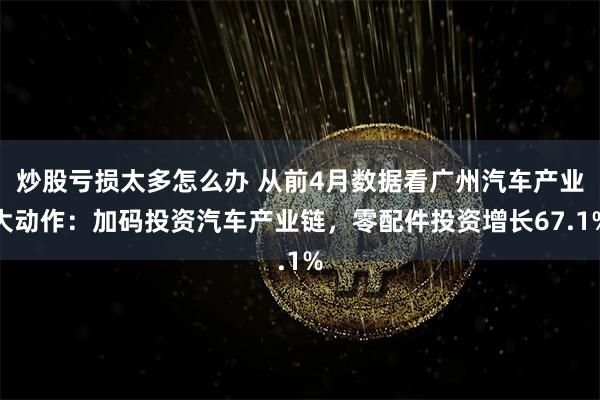 炒股亏损太多怎么办 从前4月数据看广州汽车产业大动作：加码投资汽车产业链，零配件投资增长67.1%