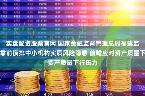 实盘配资股票官网 国家金融监督管理总局福建监管局：靠前摸排中小机构实质风险隐患 前瞻应对资产质量下行压力