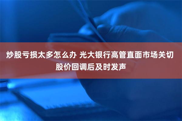 炒股亏损太多怎么办 光大银行高管直面市场关切 股价回调后及时发声