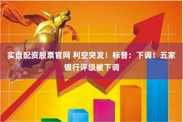 实盘配资股票官网 利空突发！标普：下调！五家银行评级被下调