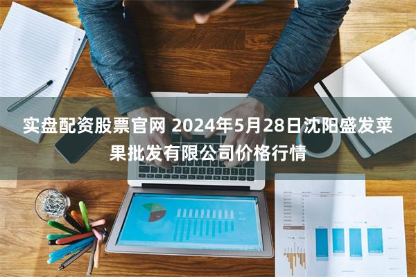 实盘配资股票官网 2024年5月28日沈阳盛发菜果批发有限公司价格行情