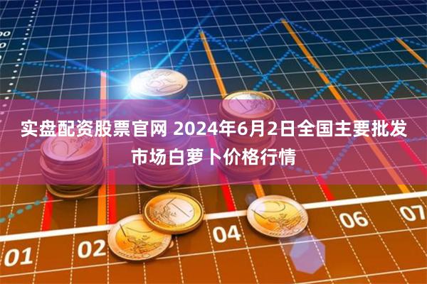 实盘配资股票官网 2024年6月2日全国主要批发市场白萝卜价格行情