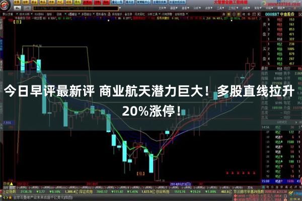 今日早评最新评 商业航天潜力巨大！多股直线拉升 20%涨停！