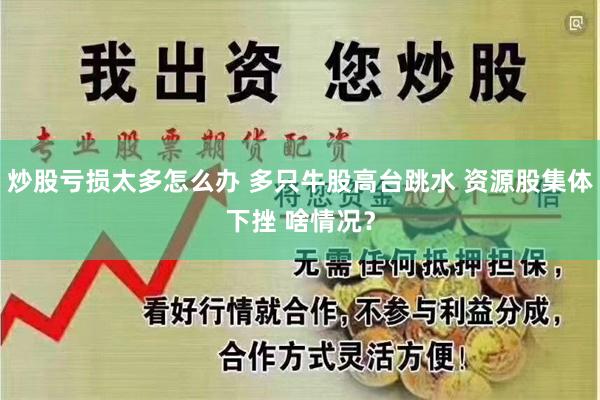 炒股亏损太多怎么办 多只牛股高台跳水 资源股集体下挫 啥情况？