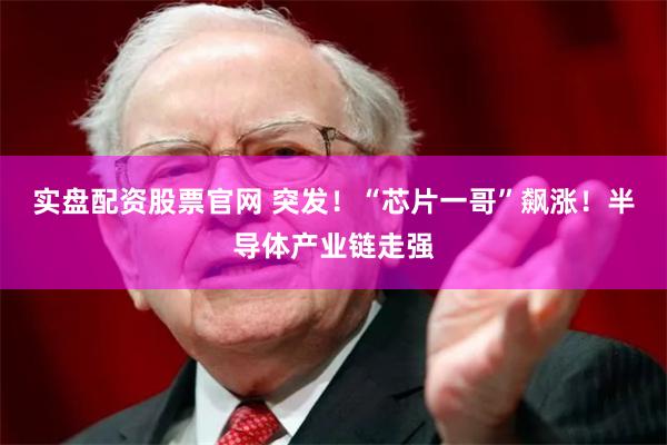 实盘配资股票官网 突发！“芯片一哥”飙涨！半导体产业链走强