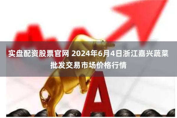 实盘配资股票官网 2024年6月4日浙江嘉兴蔬菜批发交易市场价格行情