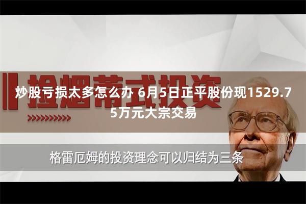 炒股亏损太多怎么办 6月5日正平股份现1529.75万元大宗交易
