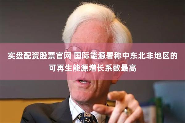 实盘配资股票官网 国际能源署称中东北非地区的可再生能源增长系数最高