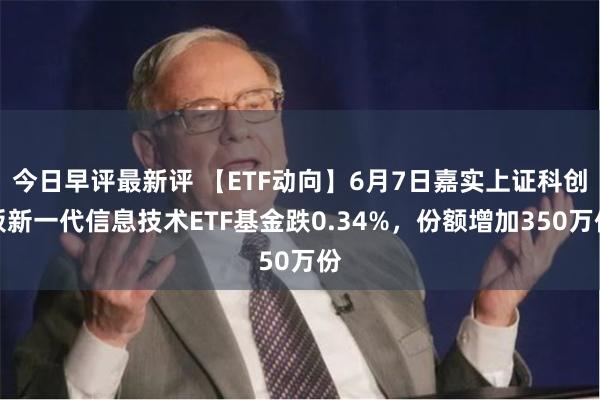 今日早评最新评 【ETF动向】6月7日嘉实上证科创板新一代信息技术ETF基金跌0.34%，份额增加350万份