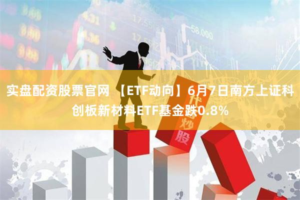 实盘配资股票官网 【ETF动向】6月7日南方上证科创板新材料ETF基金跌0.8%