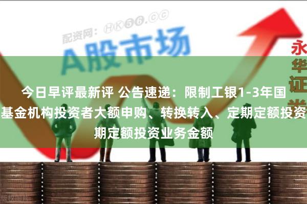 今日早评最新评 公告速递：限制工银1-3年国开债指数基金机构投资者大额申购、转换转入、定期定额投资业务金额