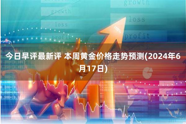 今日早评最新评 本周黄金价格走势预测(2024年6月17日)