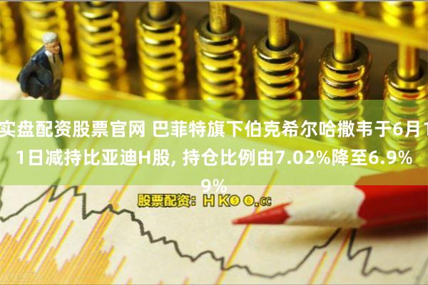 实盘配资股票官网 巴菲特旗下伯克希尔哈撒韦于6月11日减持比亚迪H股, 持仓比例由7.02%降至6.9%