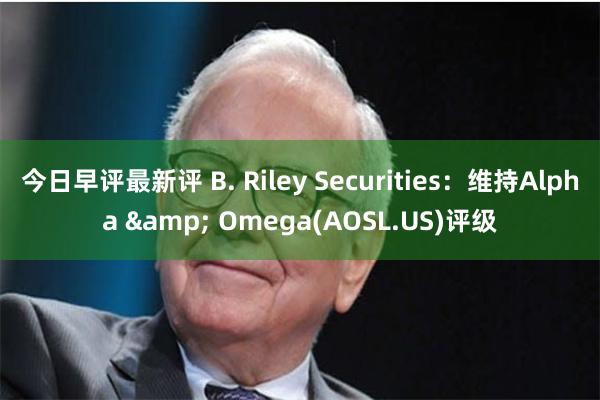 今日早评最新评 B. Riley Securities：维持Alpha & Omega(AOSL.US)评级