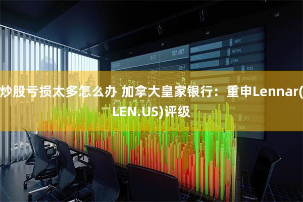 炒股亏损太多怎么办 加拿大皇家银行：重申Lennar(LEN.US)评级
