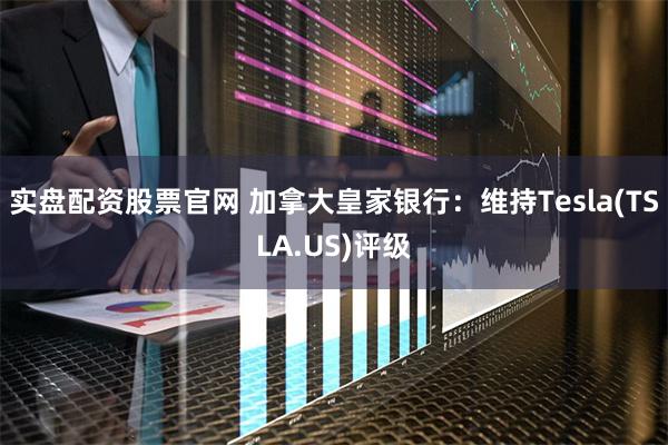 实盘配资股票官网 加拿大皇家银行：维持Tesla(TSLA.US)评级