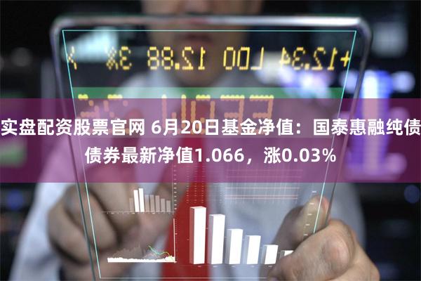 实盘配资股票官网 6月20日基金净值：国泰惠融纯债债券最新净值1.066，涨0.03%