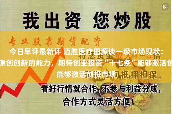 今日早评最新评 迈胜医疗田源谈一级市场现状：中国有原创创新的能力，期待创业投资“十七条”能够激活创投市场