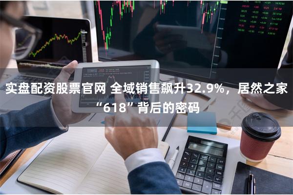 实盘配资股票官网 全域销售飙升32.9%，居然之家“618”背后的密码