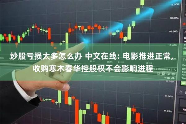 炒股亏损太多怎么办 中文在线: 电影推进正常, 收购寒木春华控股权不会影响进程