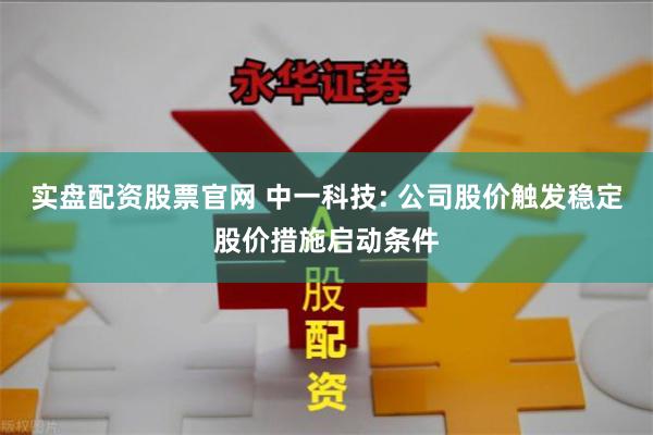 实盘配资股票官网 中一科技: 公司股价触发稳定股价措施启动条件