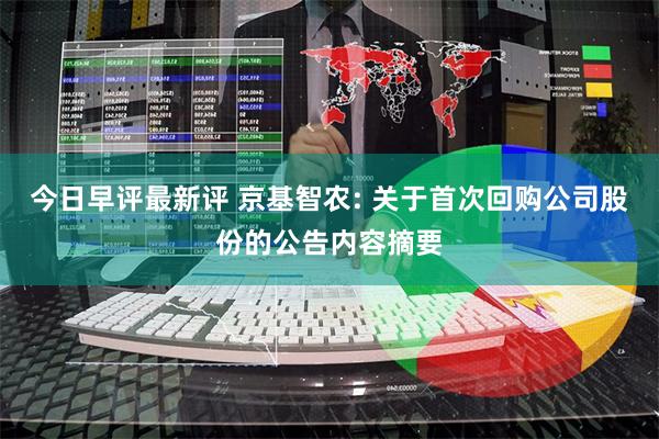 今日早评最新评 京基智农: 关于首次回购公司股份的公告内容摘要