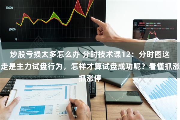 炒股亏损太多怎么办 分时技术课12：分时图这样走是主力试盘行为，怎样才算试盘成功呢？看懂抓涨停