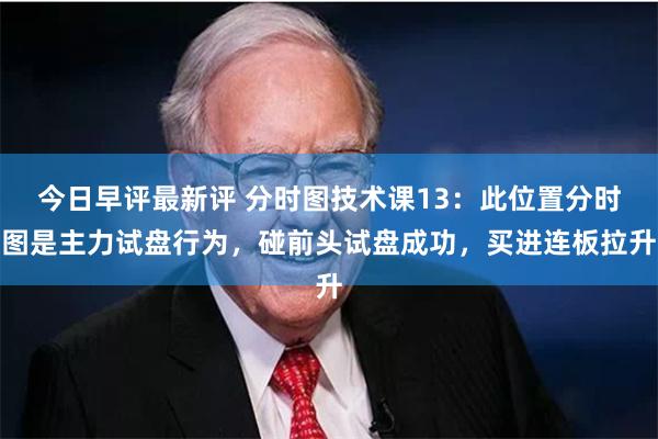 今日早评最新评 分时图技术课13：此位置分时图是主力试盘行为，碰前头试盘成功，买进连板拉升