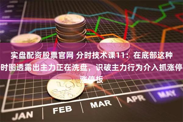 实盘配资股票官网 分时技术课11：在底部这种分时图透露出主力正在洗盘，识破主力行为介入抓涨停板