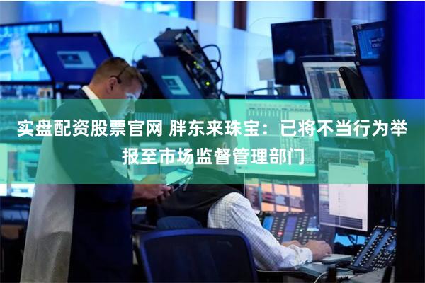 实盘配资股票官网 胖东来珠宝：已将不当行为举报至市场监督管理部门
