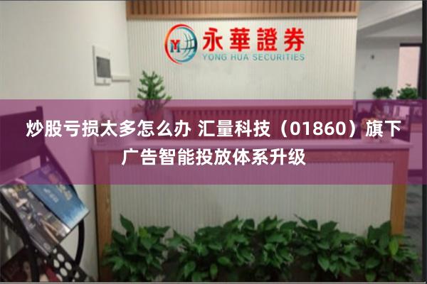 炒股亏损太多怎么办 汇量科技（01860）旗下广告智能投放体系升级