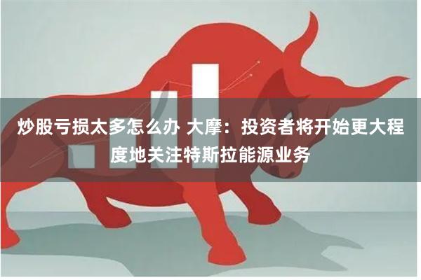 炒股亏损太多怎么办 大摩：投资者将开始更大程度地关注特斯拉能源业务
