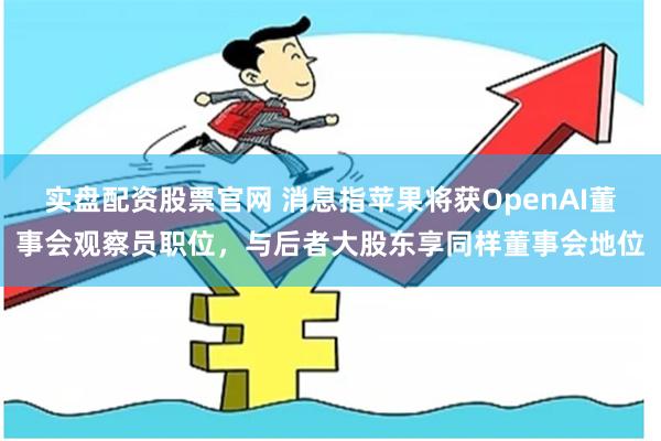 实盘配资股票官网 消息指苹果将获OpenAI董事会观察员职位，与后者大股东享同样董事会地位