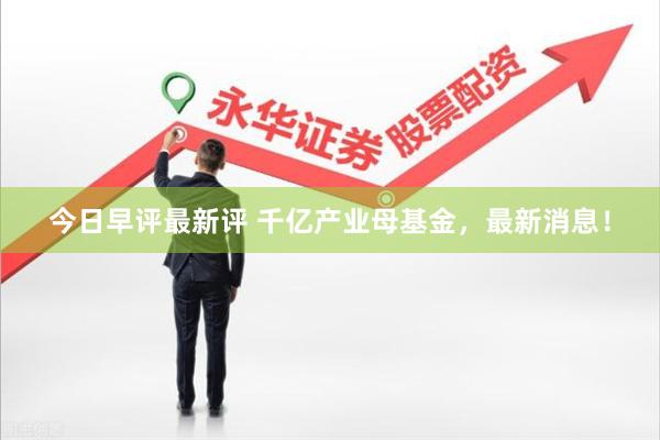 今日早评最新评 千亿产业母基金，最新消息！