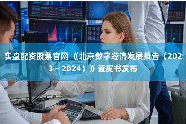 实盘配资股票官网 《北京数字经济发展报告（2023－2024）》蓝皮书发布