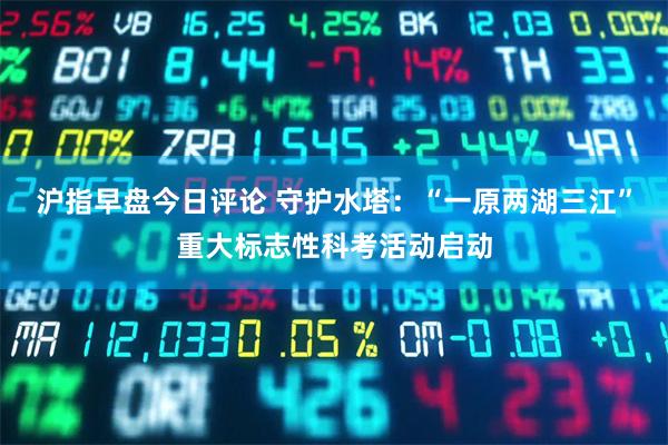沪指早盘今日评论 守护水塔：“一原两湖三江”重大标志性科考活动启动