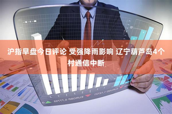 沪指早盘今日评论 受强降雨影响 辽宁葫芦岛4个村通信中断