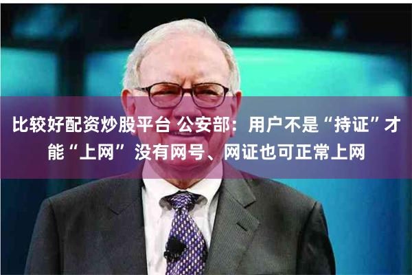 比较好配资炒股平台 公安部：用户不是“持证”才能“上网” 没有网号、网证也可正常上网