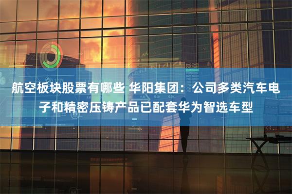 航空板块股票有哪些 华阳集团：公司多类汽车电子和精密压铸产品已配套华为智选车型