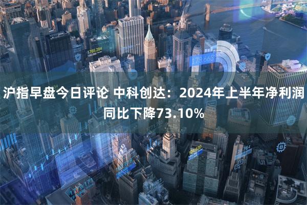 沪指早盘今日评论 中科创达：2024年上半年净利润同比下降73.10%