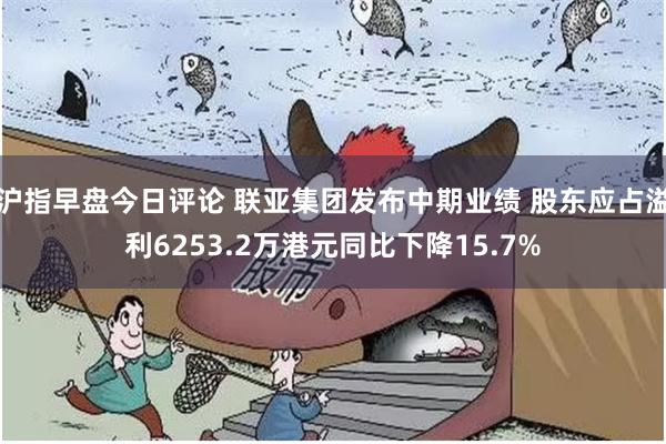 沪指早盘今日评论 联亚集团发布中期业绩 股东应占溢利6253.2万港元同比下降15.7%