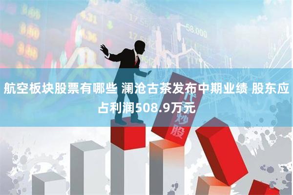 航空板块股票有哪些 澜沧古茶发布中期业绩 股东应占利润508.9万元